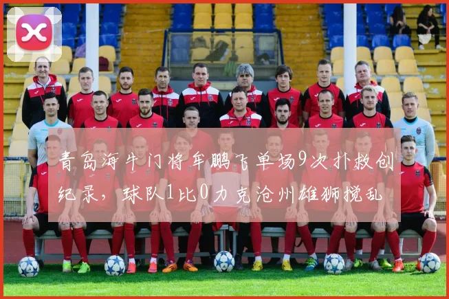 青岛海牛门将牟鹏飞单场9次扑救创纪录，球队1比0力克沧州雄狮搅乱争冠形势