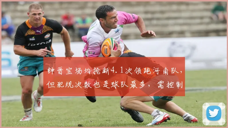 钟晋宝场均抢断4.1次领跑河南队，但犯规次数也是球队最多，需控制动作