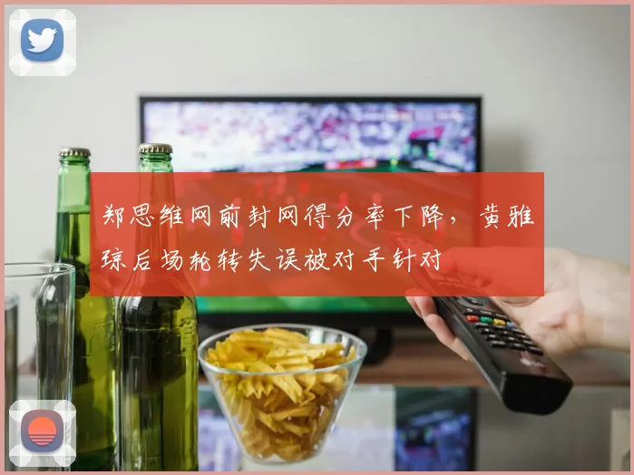 郑思维网前封网得分率下降，黄雅琼后场轮转失误被对手针对
