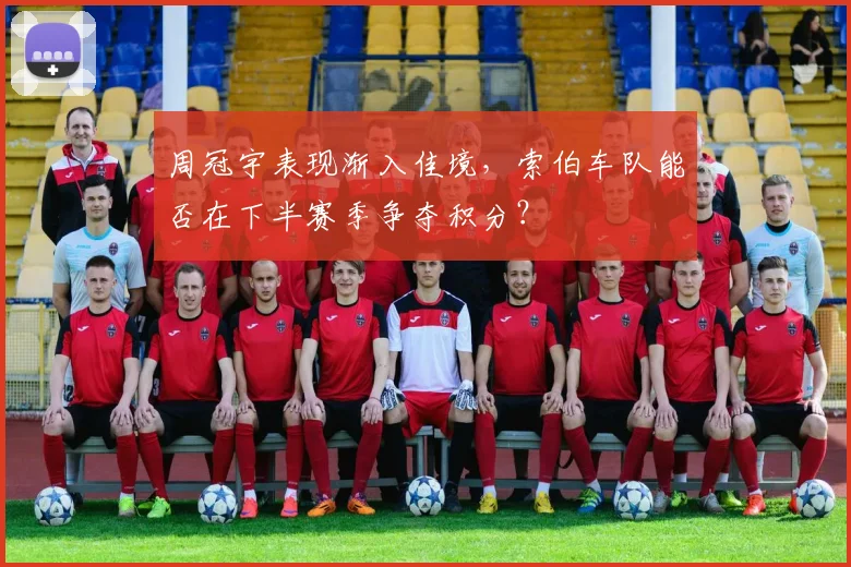 周冠宇表现渐入佳境，索伯车队能否在下半赛季争夺积分？