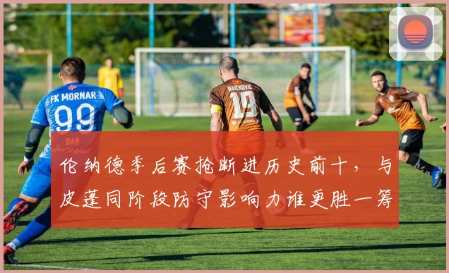 伦纳德季后赛抢断进历史前十，与皮蓬同阶段防守影响力谁更胜一筹？