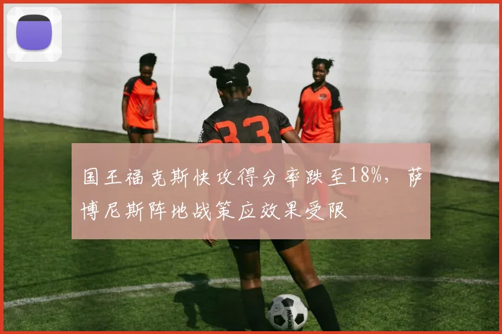 国王福克斯快攻得分率跌至18%，萨博尼斯阵地战策应效果受限