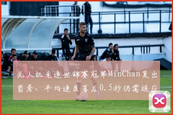 无人机竞速世锦赛冠军MinChan复出首秀，平均速度落后0.5秒仍需适应